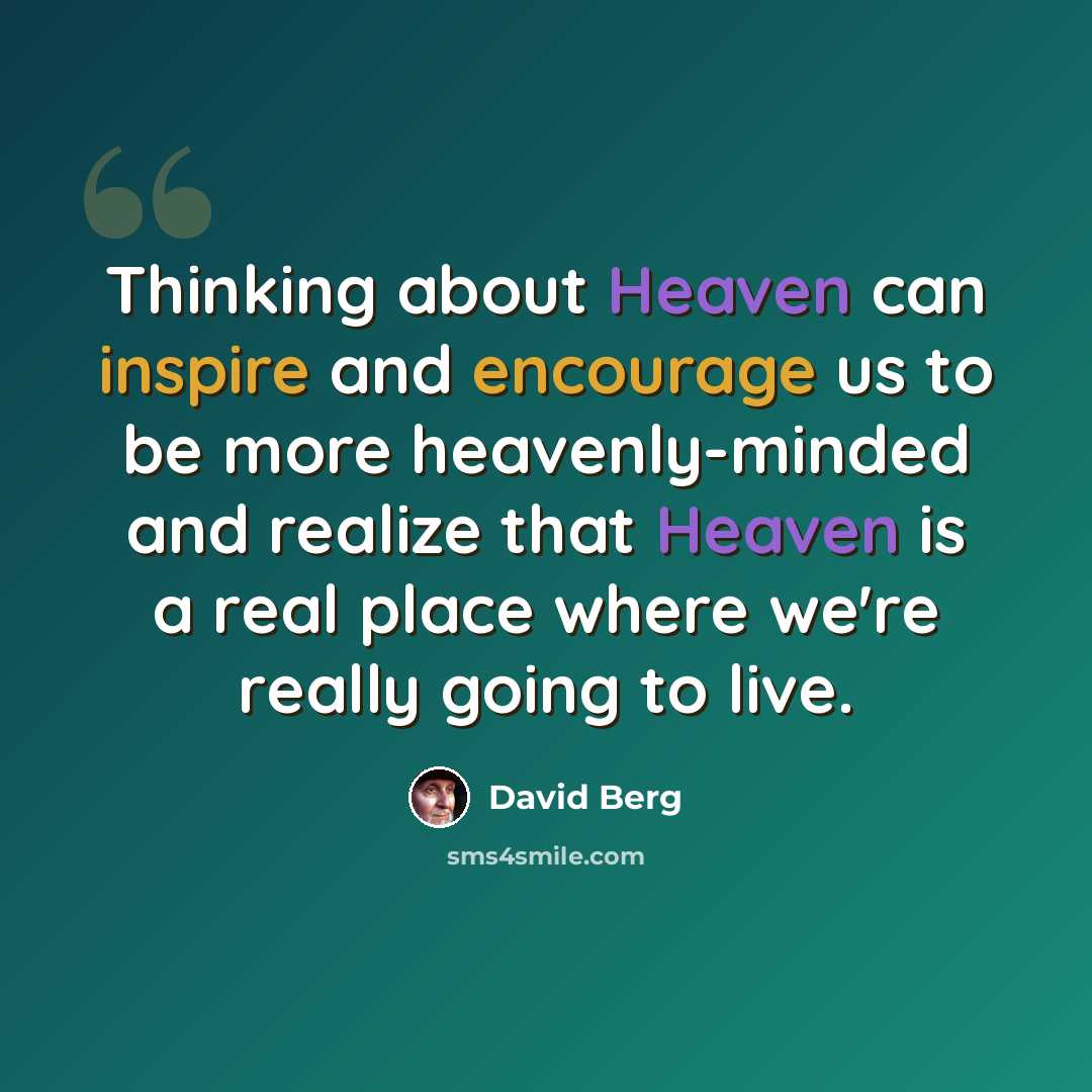 “Thinking about Heaven can inspire and encourage us to be more heavenly-minded and realize that Heaven is a real place where we're really going to live.” quote by David Berg