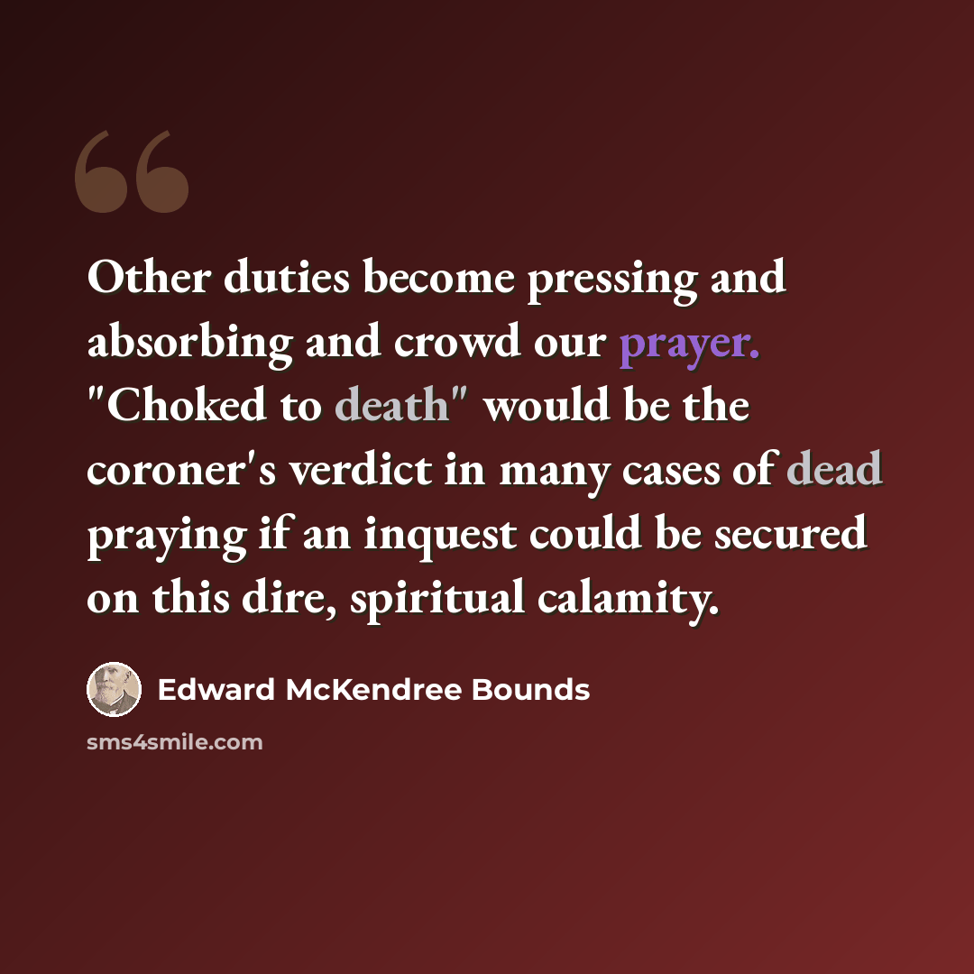 “Other duties become pressing and absorbing and crowd our prayer. "Choked to death" would be the coroner's verdict in many cases of dead praying if an inquest could be secured on this dire, spiritual calamity.” quote by Edward McKendree Bounds