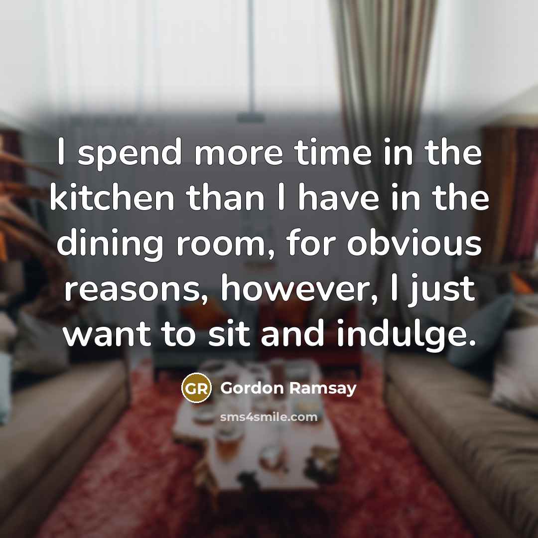 “I spend more time in the kitchen than I have in the dining room, for obvious reasons, however, I just want to sit and indulge.” quote by Gordon Ramsay