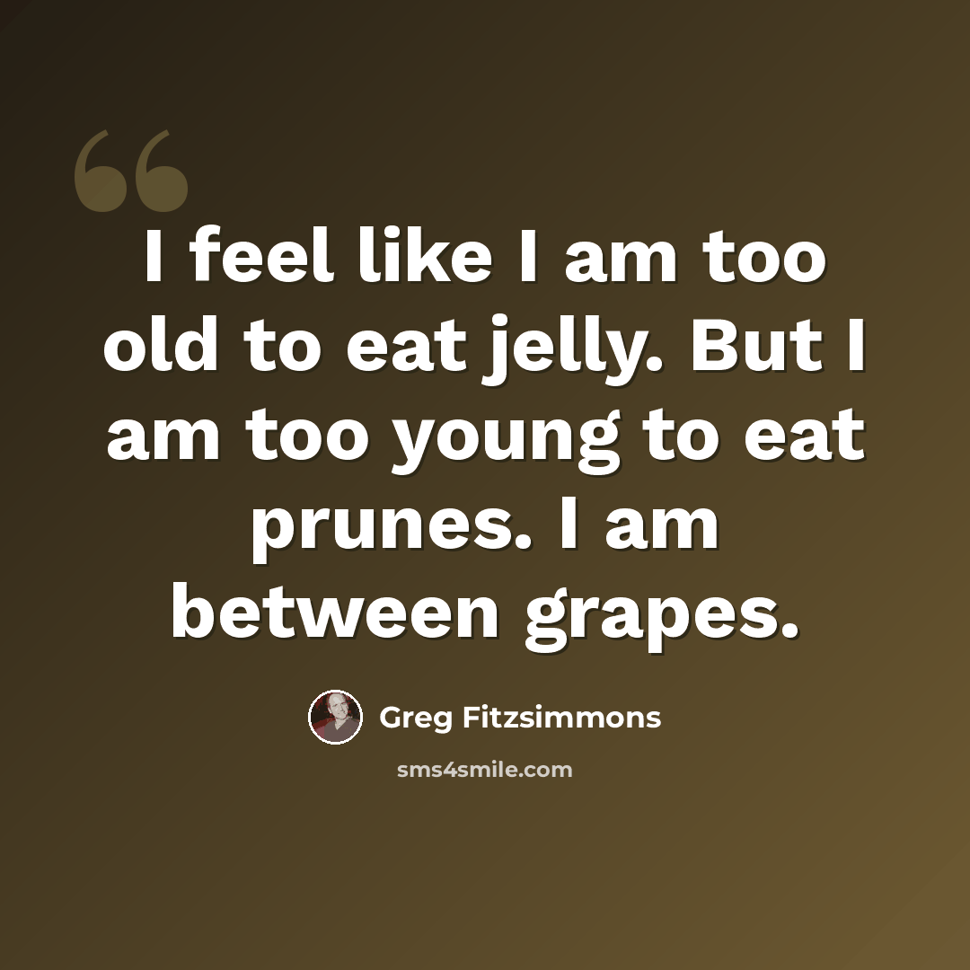 “I feel like I am too old to eat jelly. But I am too young to eat prunes. I am between grapes.” quote by Greg Fitzsimmons