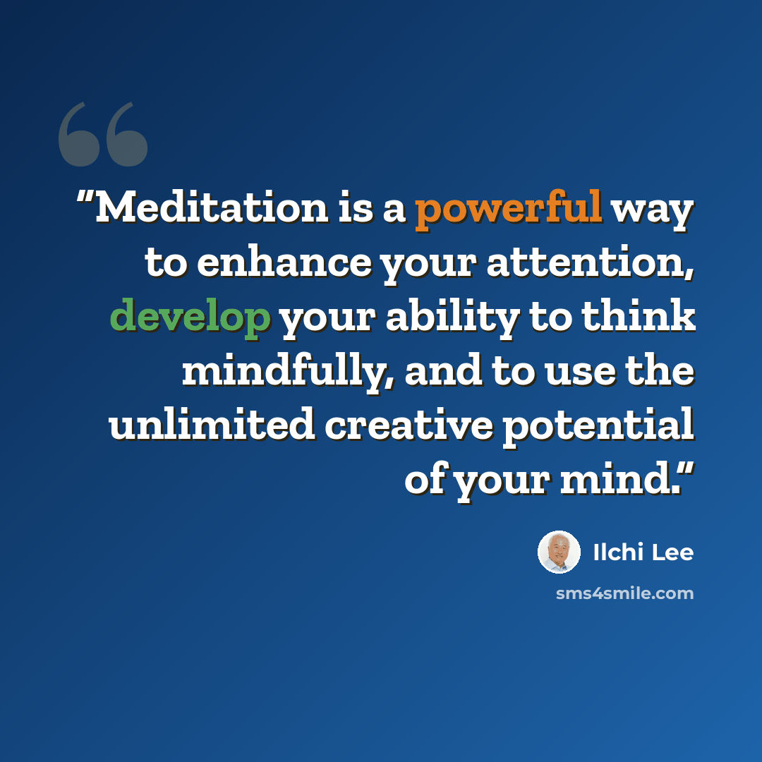 “Meditation is a powerful way to enhance your attention, develop your ability to think mindfully, and to use the unlimited creative potential of your mind.” quote by Ilchi Lee