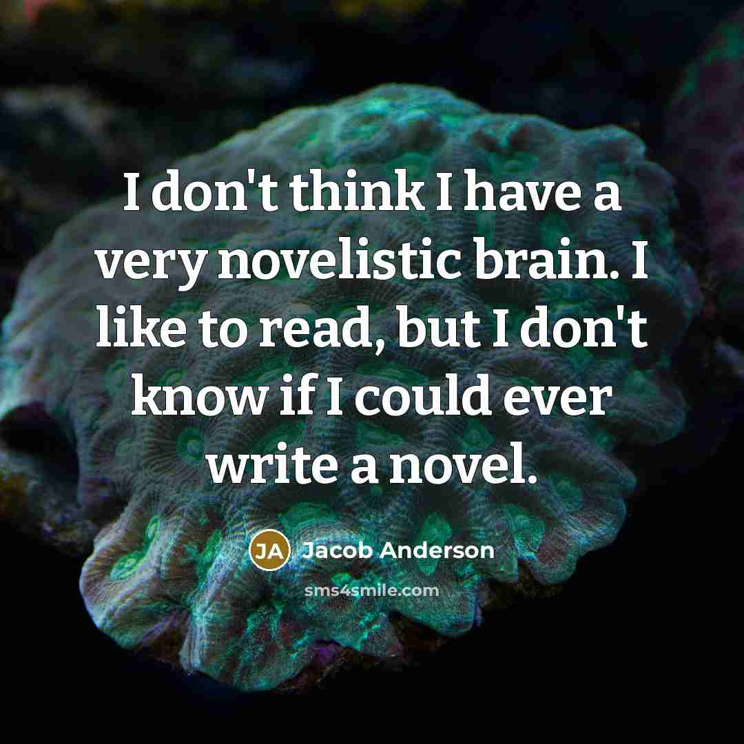 “I don't think I have a very novelistic brain. I like to read, but I don't know if I could ever write a novel.” quote by Jacob Anderson