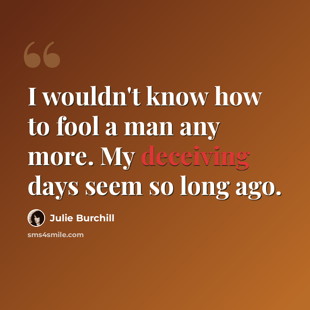 “I wouldn't know how to fool a man any more. My deceiving days seem so long ago.” quote by Julie Burchill