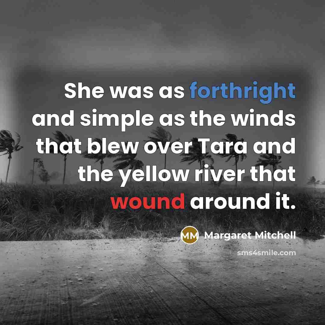 “She was as forthright and simple as the winds that blew over Tara and the yellow river that wound around it.” quote by Margaret Mitchell