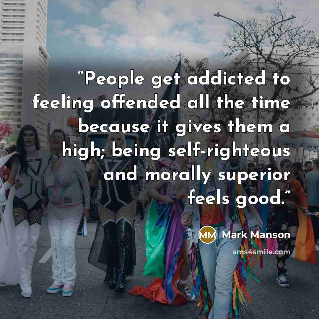 “People get addicted to feeling offended all the time because it gives them a high; being self-righteous and morally superior feels good.” quote by Mark Manson