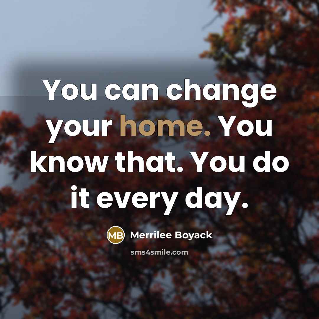 “You can change your home. You know that. You do it every day.” quote by Merrilee Boyack