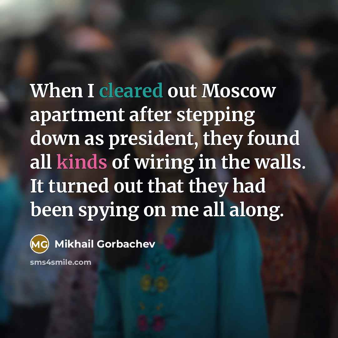 “When I cleared out Moscow apartment after stepping down as president, they found all kinds of wiring in the walls. It turned out that they had been spying on me all along.” quote by Mikhail Gorbachev