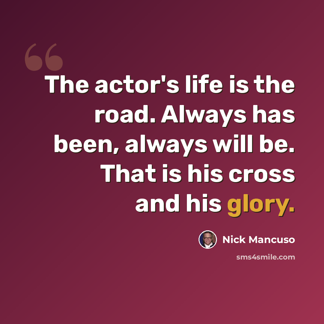 “The actor's life is the road. Always has been, always will be. That is his cross and his glory.” quote by Nick Mancuso