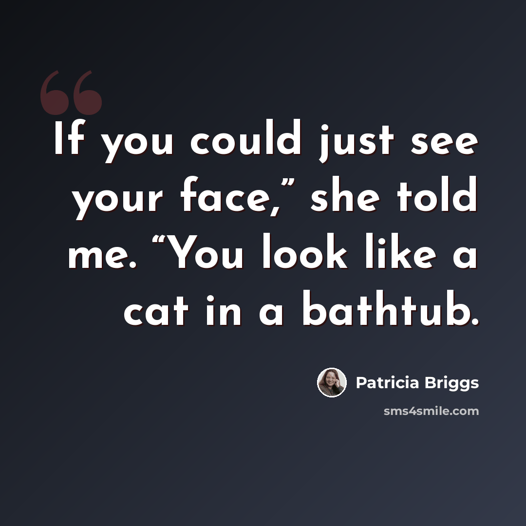 “If you could just see your face,” she told me. “You look like a cat in a bathtub.” quote by Patricia Briggs