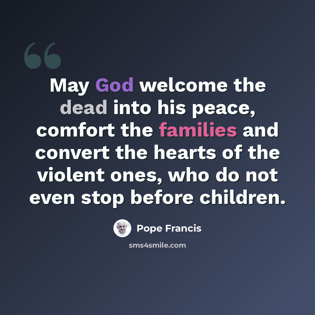 “May God welcome the dead into his peace, comfort the families and convert the hearts of the violent ones, who do not even stop before children.” quote by Pope Francis