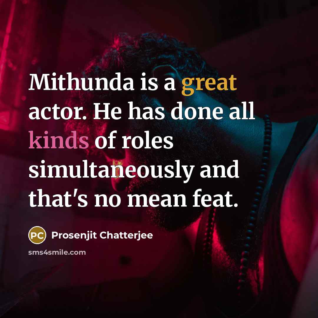 “Mithunda is a great actor. He has done all kinds of roles simultaneously and that's no mean feat.” quote by Prosenjit Chatterjee