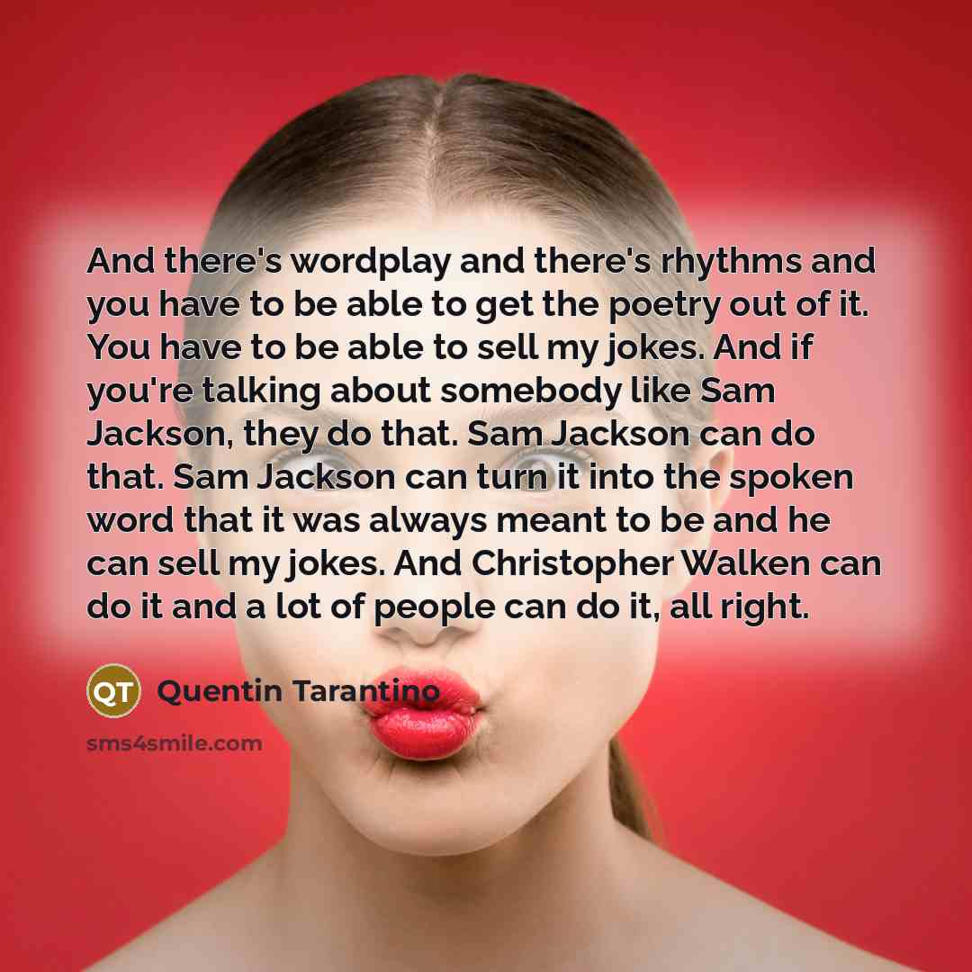 “And there's wordplay and there's rhythms and you have to be able to get the poetry out of it. You have to be able to sell my jokes. And if you're talking about somebody like Sam Jackson, they do that. Sam Jackson can do that. Sam Jackson can turn it into the spoken word that it was always meant to…” quote by Quentin Tarantino