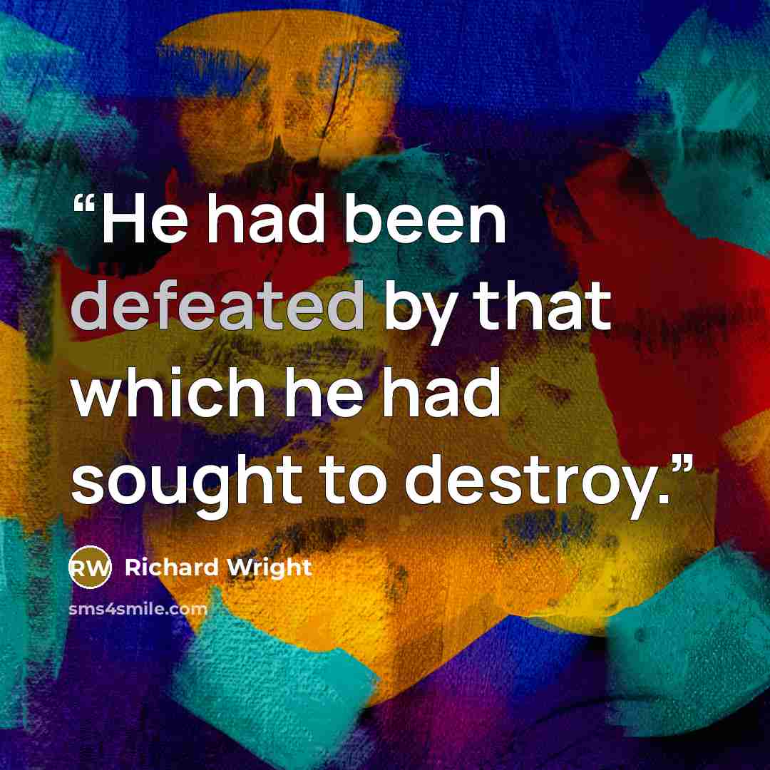 “He had been defeated by that which he had sought to destroy.” quote by Richard Wright