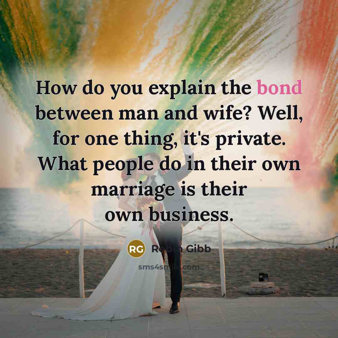 “How do you explain the bond between man and wife? Well, for one thing, it's private. What people do in their own marriage is their own business.” quote by Robin Gibb
