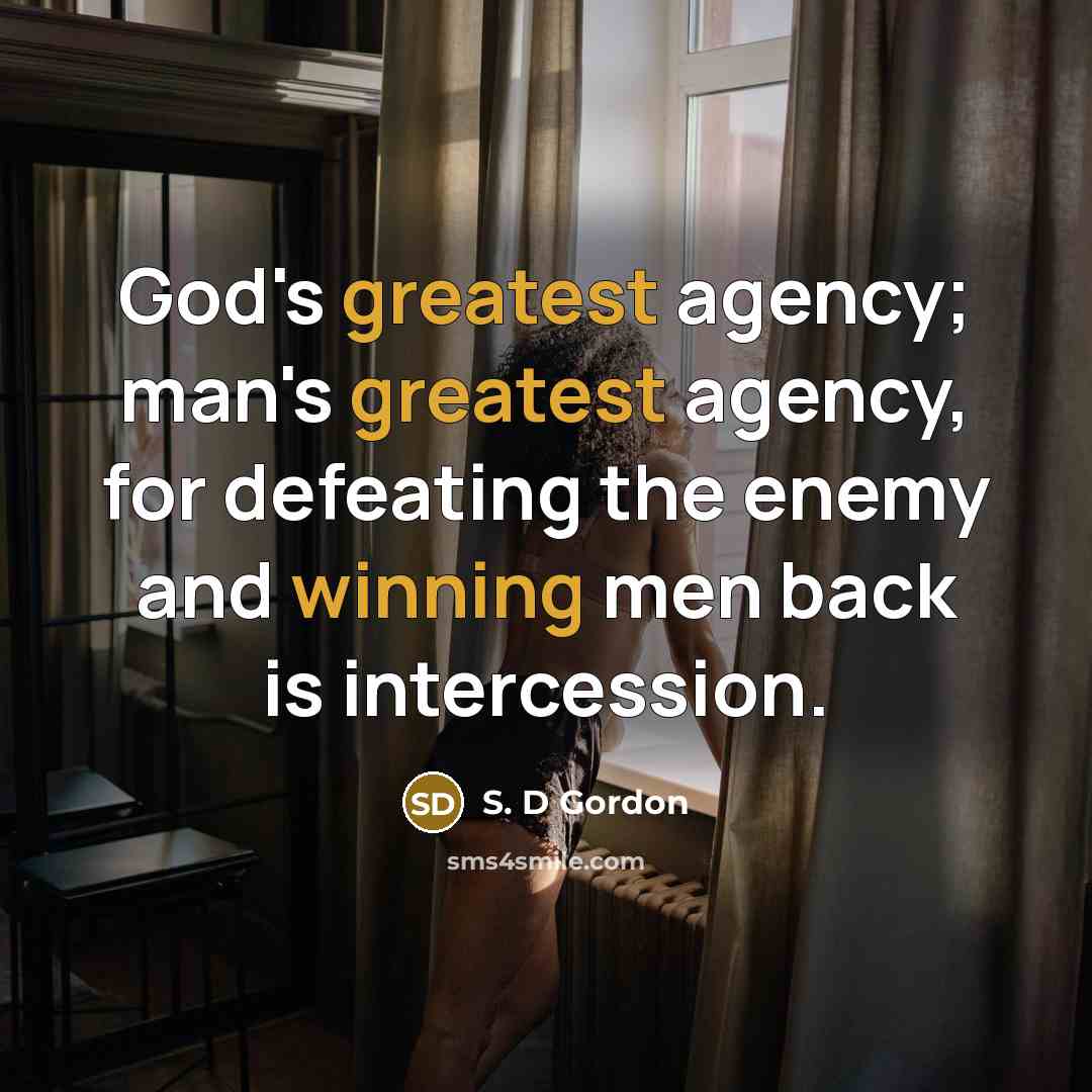 “God's greatest agency; man's greatest agency, for defeating the enemy and winning men back is intercession.” quote by S. D Gordon