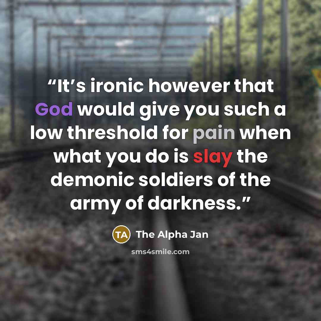 “It’s ironic however that God would give you such a low threshold for pain when what you do is slay the demonic soldiers of the army of darkness.” quote by The Alpha Jan