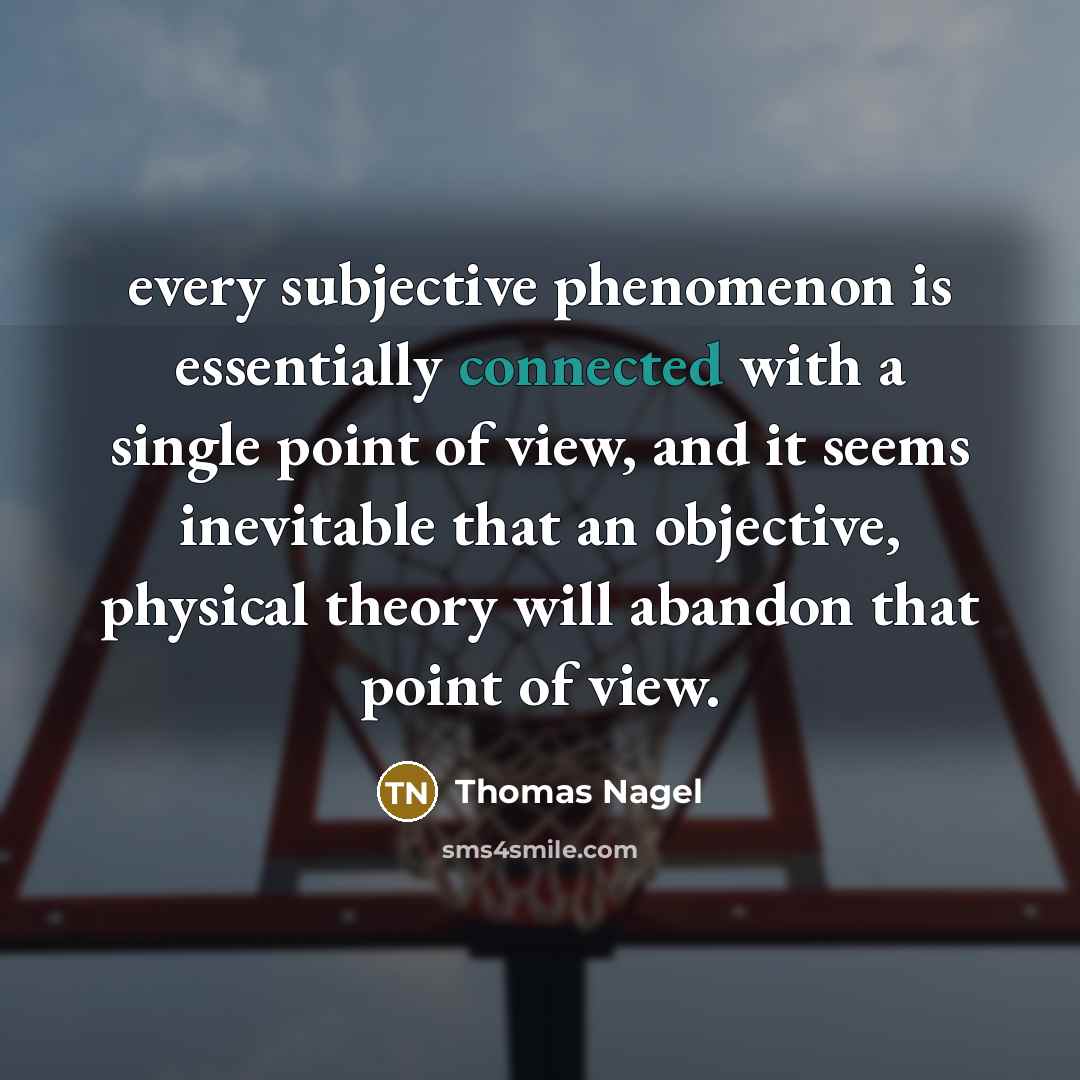 “every subjective phenomenon is essentially connected with a single point of view, and it seems inevitable that an objective, physical theory will abandon that point of view.” quote by Thomas Nagel