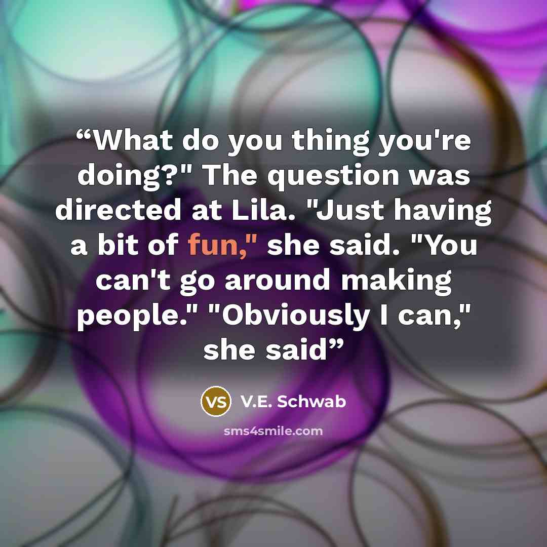 “What do you thing you're doing?" The question was directed at Lila. "Just having a bit of fun," she said. "You can't go around making people." "Obviously I can," she said” quote by V.E. Schwab