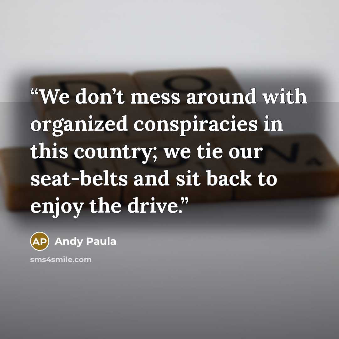 “We don’t mess around with organized conspiracies in this country; we tie our seat-belts and sit back to enjoy the drive.” quote by Andy Paula