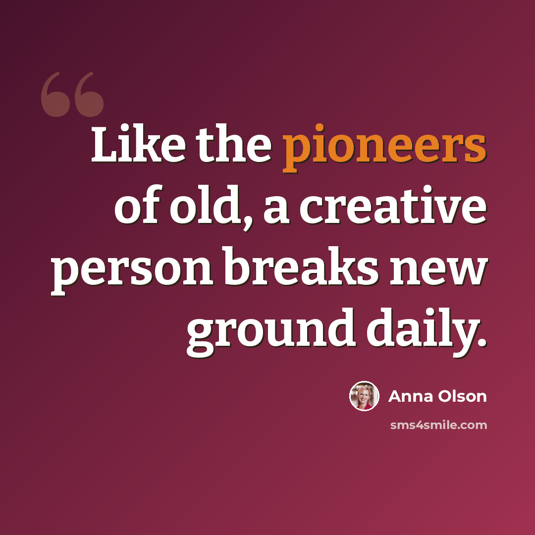 “Like the pioneers of old, a creative person breaks new ground daily.” quote by Anna Olson