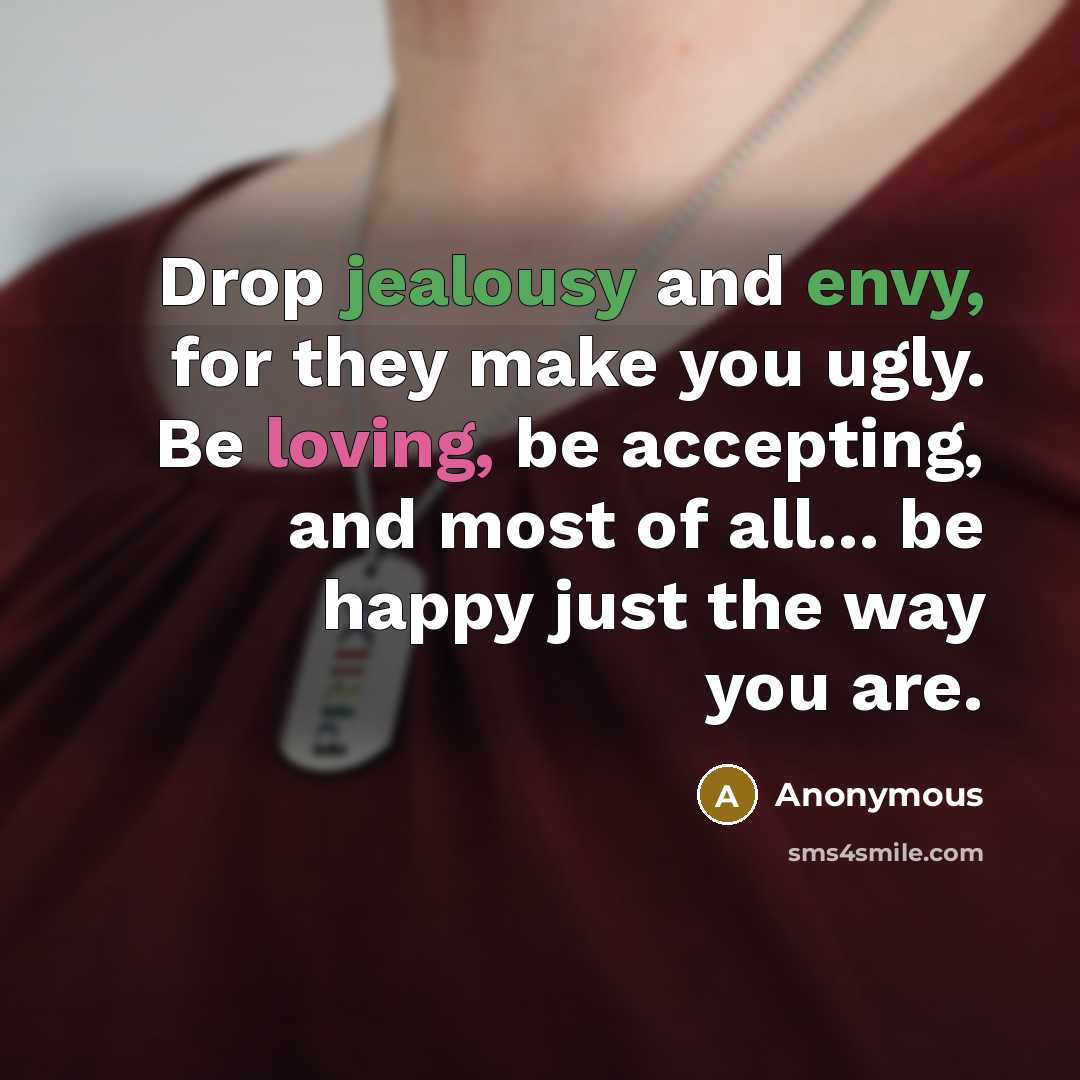 “Drop jealousy and envy, for they make you ugly. Be loving, be accepting, and most of all... be happy just the way you are.” quote by Anonymous