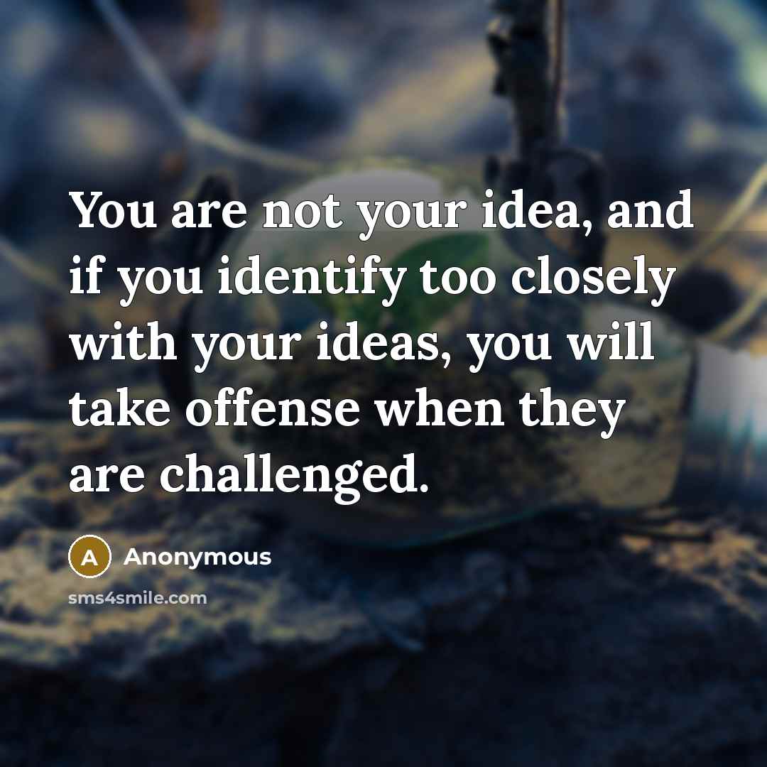 “You are not your idea, and if you identify too closely with your ideas, you will take offense when they are challenged.” quote by Anonymous