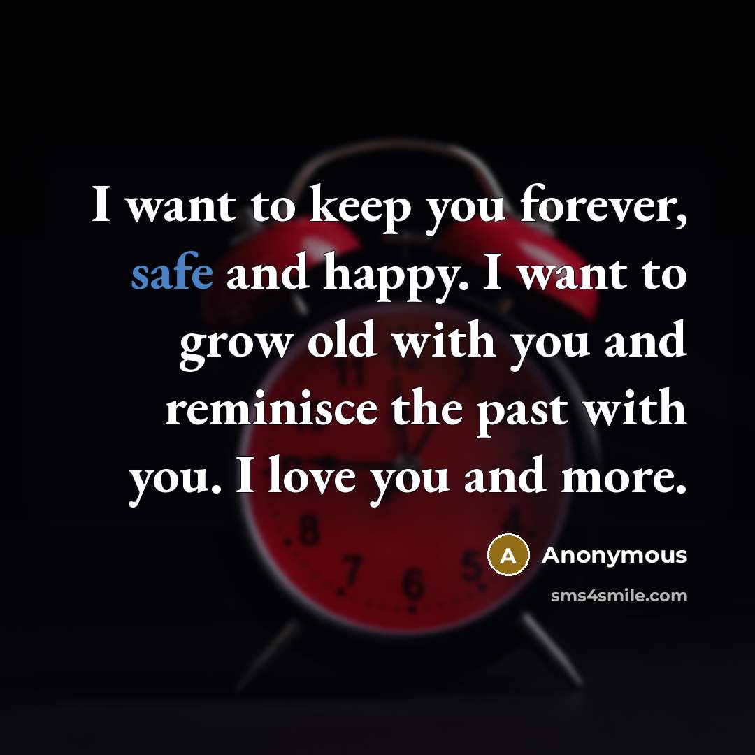 “I want to keep you forever, safe and happy. I want to grow old with you and reminisce the past with you. I love you and more.” quote by Anonymous