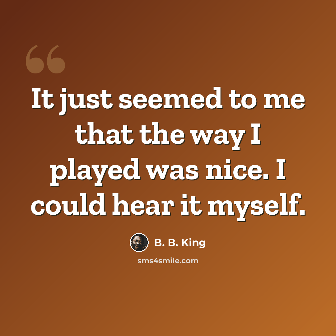 “It just seemed to me that the way I played was nice. I could hear it myself.” quote by B. B. King
