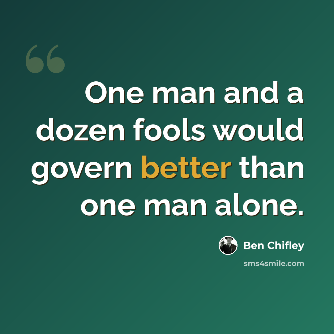 “One man and a dozen fools would govern better than one man alone.” quote by Ben Chifley
