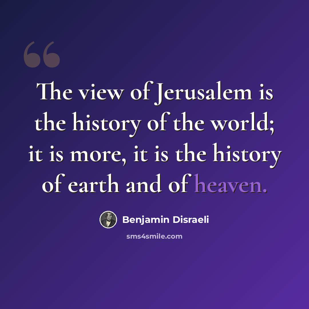 “The view of Jerusalem is the history of the world; it is more, it is the history of earth and of heaven.” quote by Benjamin Disraeli