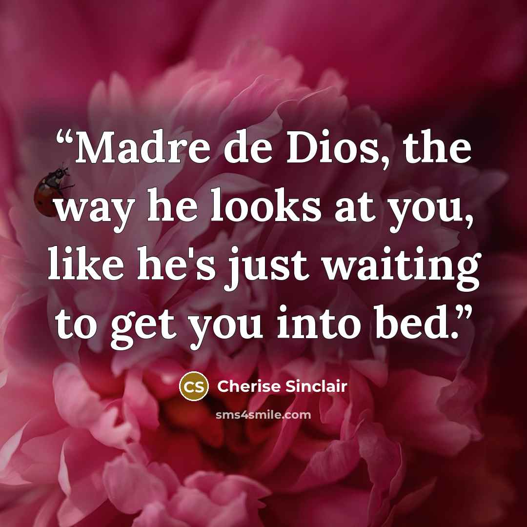 “Madre de Dios, the way he looks at you, like he's just waiting to get you into bed.” quote by Cherise Sinclair
