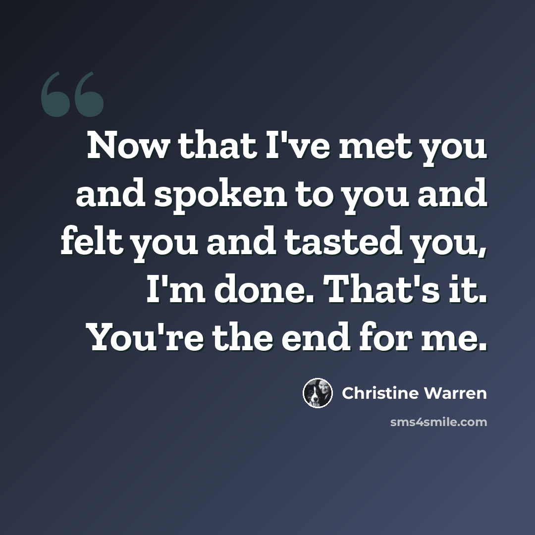 “Now that I've met you and spoken to you and felt you and tasted you, I'm done. That's it. You're the end for me.” quote by Christine Warren