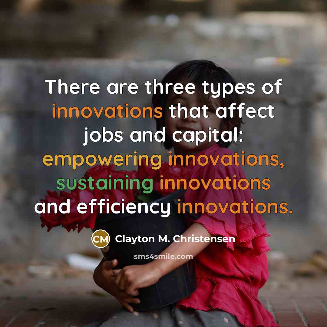 “There are three types of innovations that affect jobs and capital: empowering innovations, sustaining innovations and efficiency innovations.” quote by Clayton M. Christensen