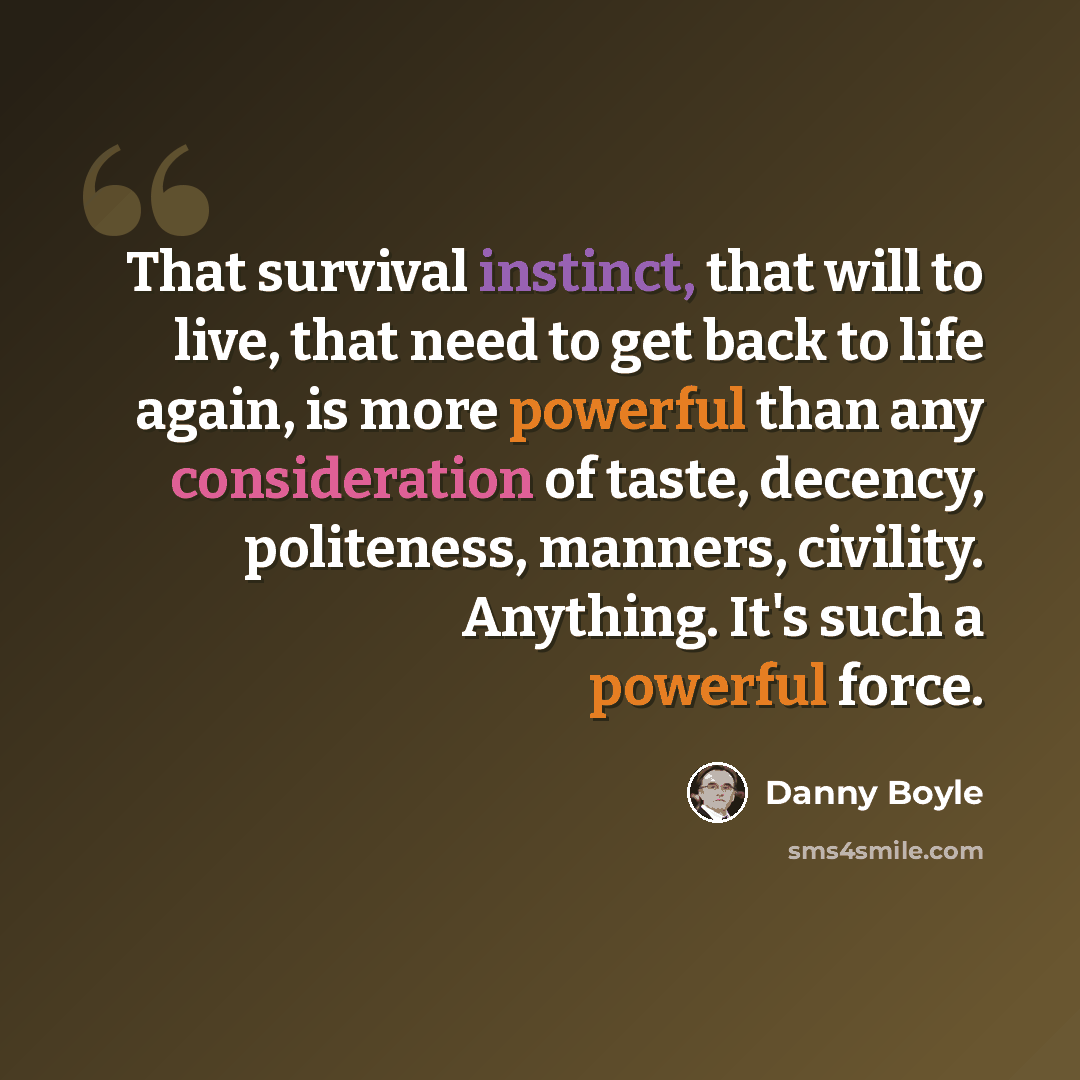 “That survival instinct, that will to live, that need to get back to life again, is more powerful than any consideration of taste, decency, politeness, manners, civility. Anything. It's such a powerful force.” quote by Danny Boyle