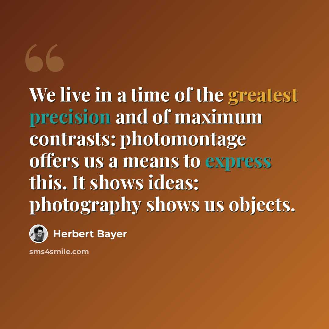 “We live in a time of the greatest precision and of maximum contrasts: photomontage offers us a means to express this. It shows ideas: photography shows us objects.” quote by Herbert Bayer