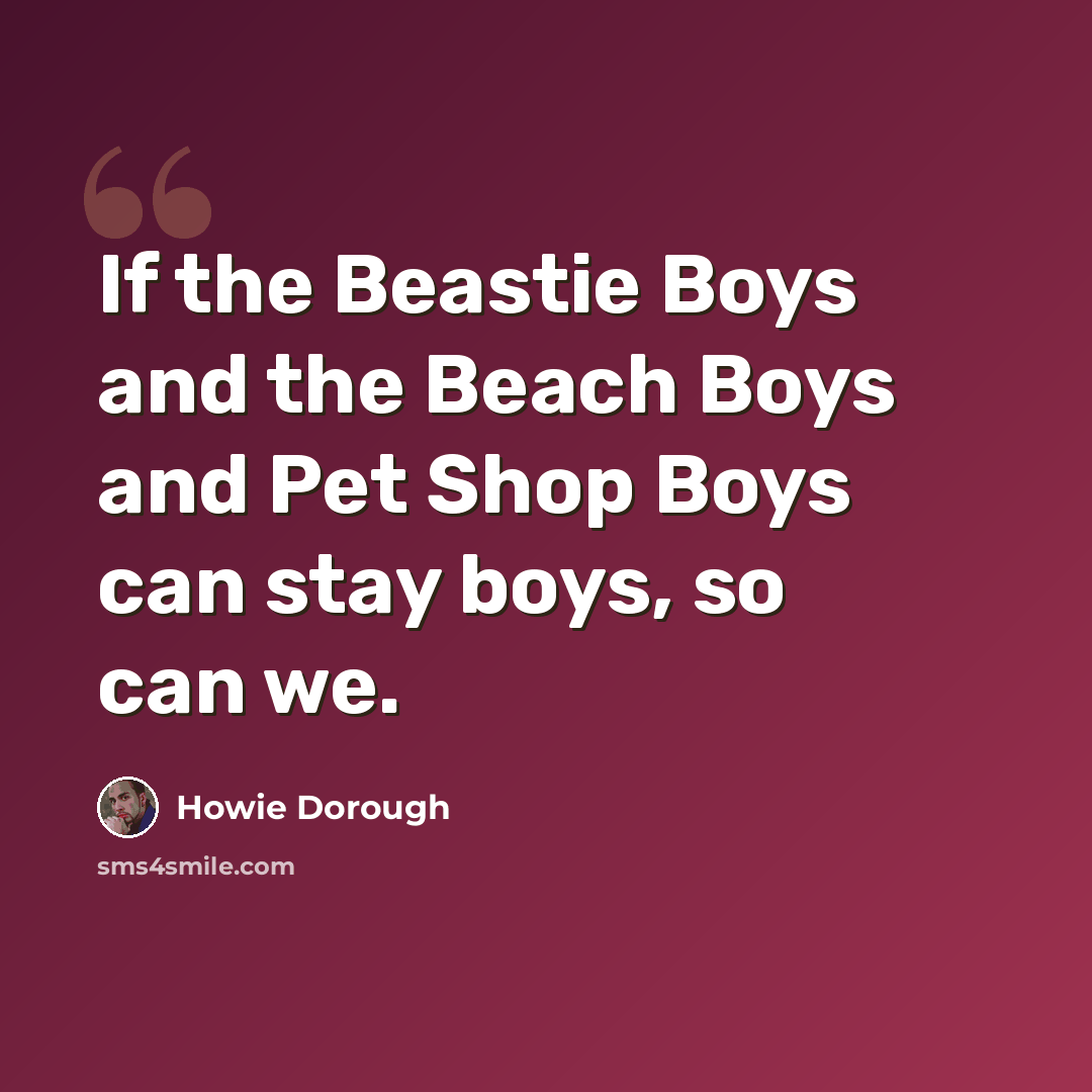 “If the Beastie Boys and the Beach Boys and Pet Shop Boys can stay boys, so can we.” quote by Howie Dorough