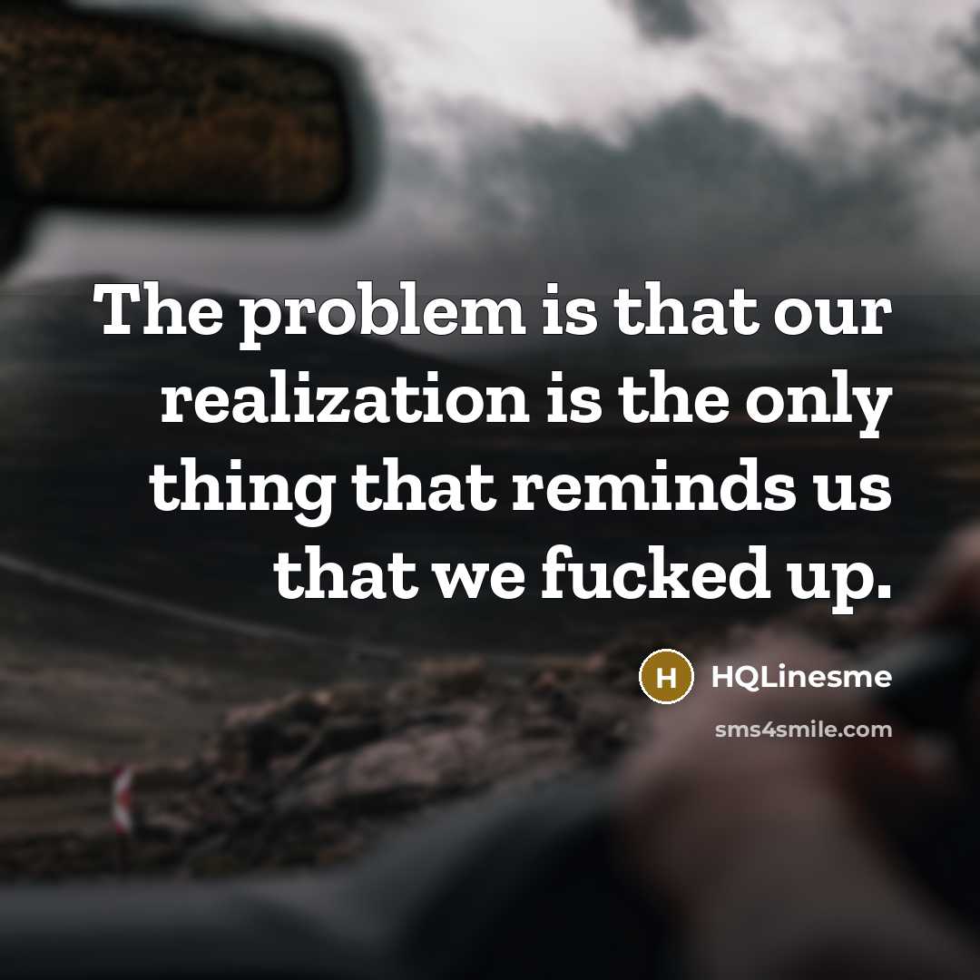 “The problem is that our realization is the only thing that reminds us that we fucked up.” quote by HQLinesme