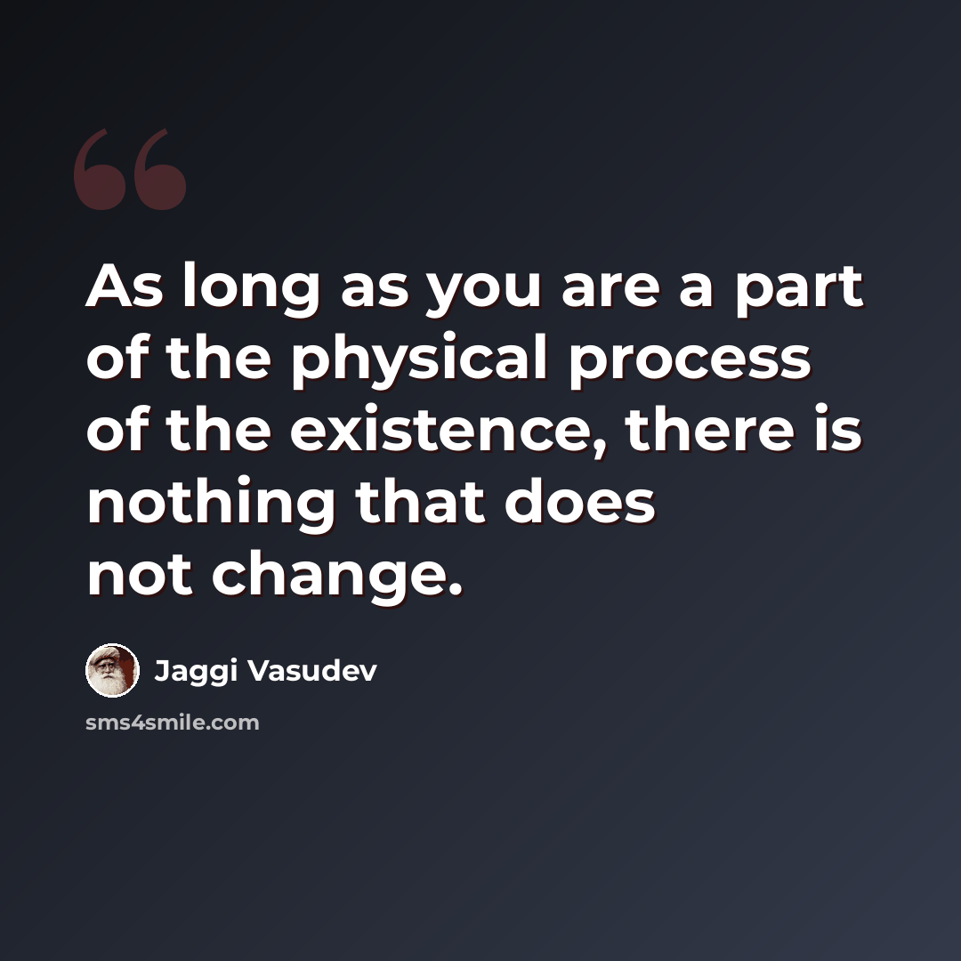 “As long as you are a part of the physical process of the existence, there is nothing that does not change.” quote by Jaggi Vasudev