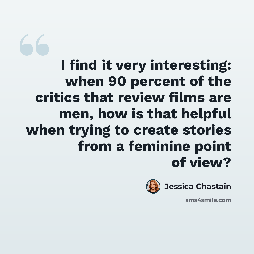“I find it very interesting: when 90 percent of the critics that review films are men, how is that helpful when trying to create stories from a feminine point of view?” quote by Jessica Chastain