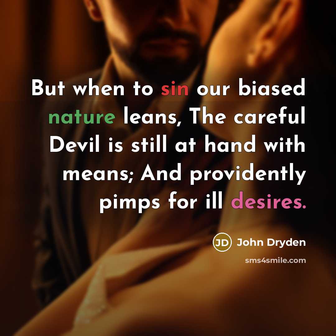“But when to sin our biased nature leans, The careful Devil is still at hand with means; And providently pimps for ill desires.” quote by John Dryden