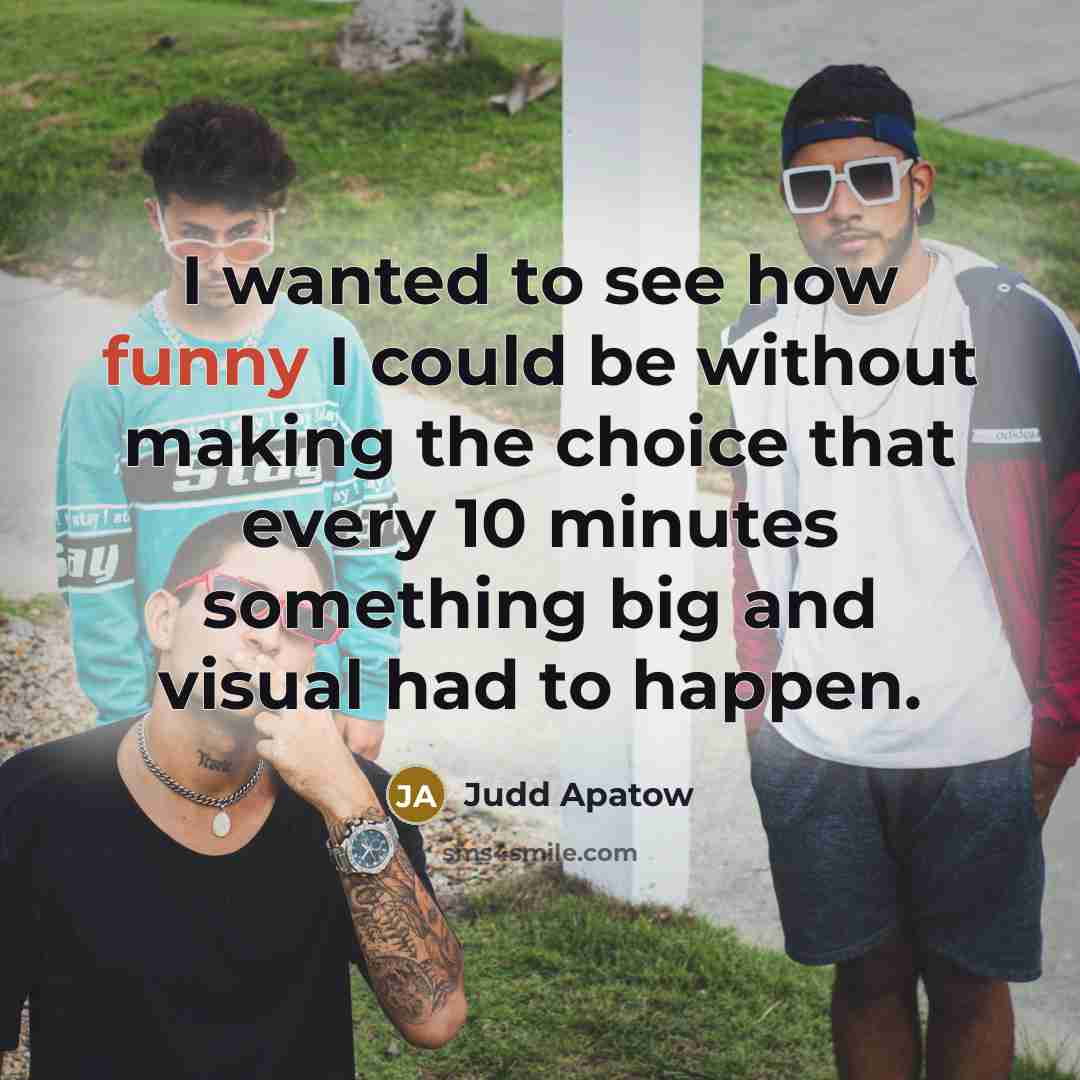 “I wanted to see how funny I could be without making the choice that every 10 minutes something big and visual had to happen.” quote by Judd Apatow