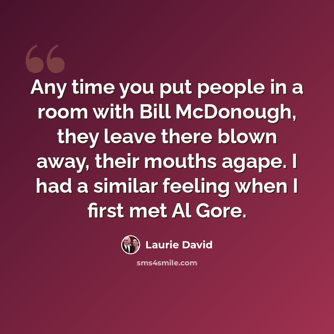 “Any time you put people in a room with Bill McDonough, they leave there blown away, their mouths agape. I had a similar feeling when I first met Al Gore.” quote by Laurie David