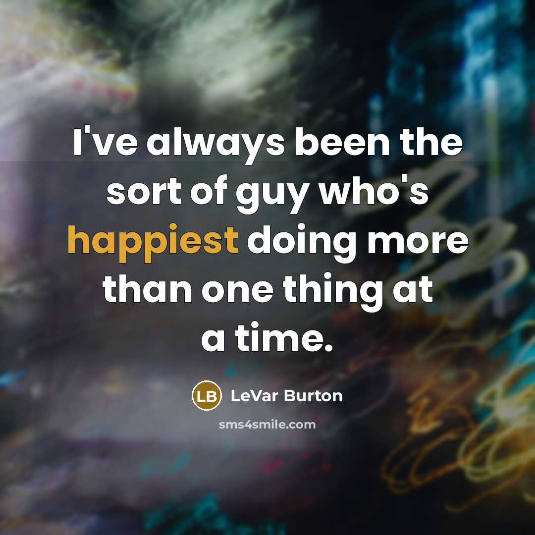 “I've always been the sort of guy who's happiest doing more than one thing at a time.” quote by LeVar Burton