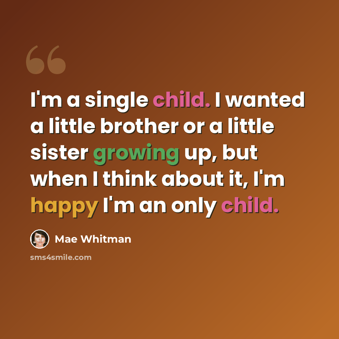“I'm a single child. I wanted a little brother or a little sister growing up, but when I think about it, I'm happy I'm an only child.” quote by Mae Whitman
