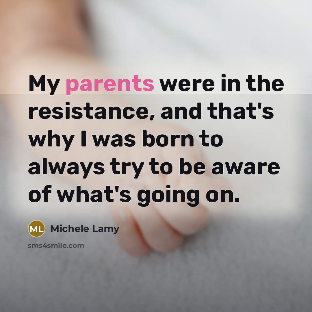 “My parents were in the resistance, and that's why I was born to always try to be aware of what's going on.” quote by Michele Lamy