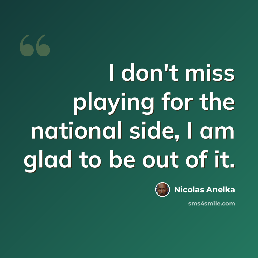 “I don't miss playing for the national side, I am glad to be out of it.” quote by Nicolas Anelka