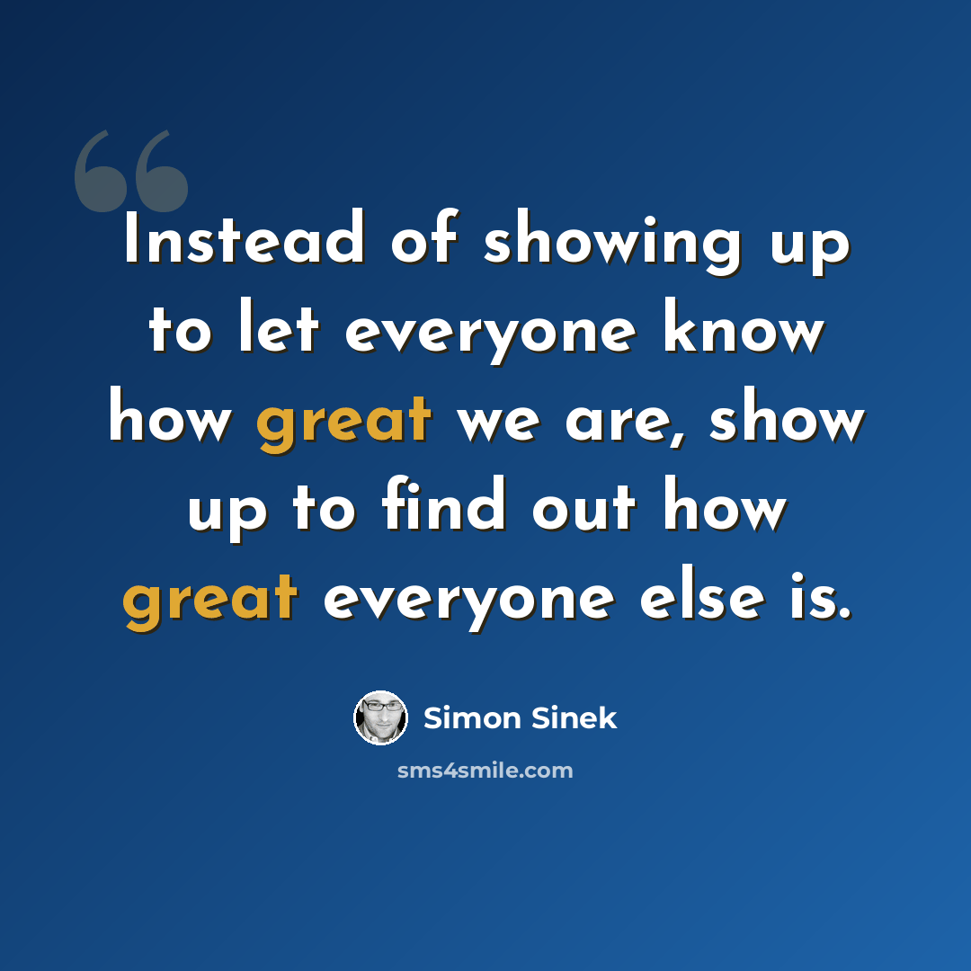 “Instead of showing up to let everyone know how great we are, show up to find out how great everyone else is.” quote by Simon Sinek