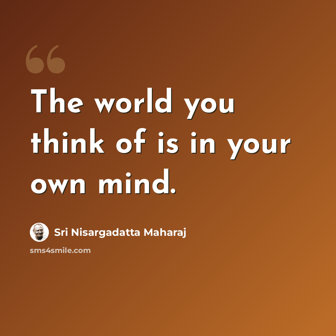 “The world you think of is in your own mind.” quote by Sri Nisargadatta Maharaj