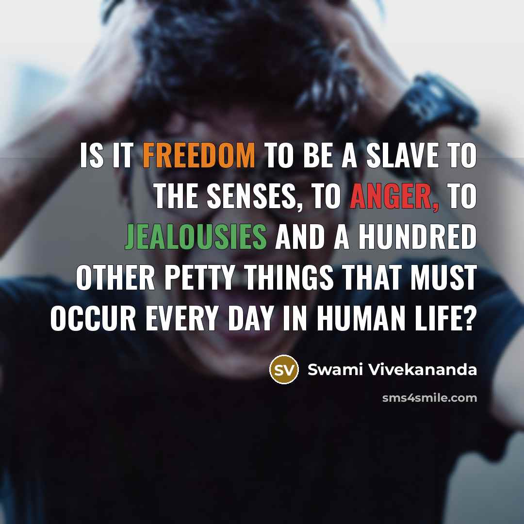 “Is it freedom to be a slave to the senses, to anger, to jealousies and a hundred other petty things that must occur every day in human life?” quote by Swami Vivekananda
