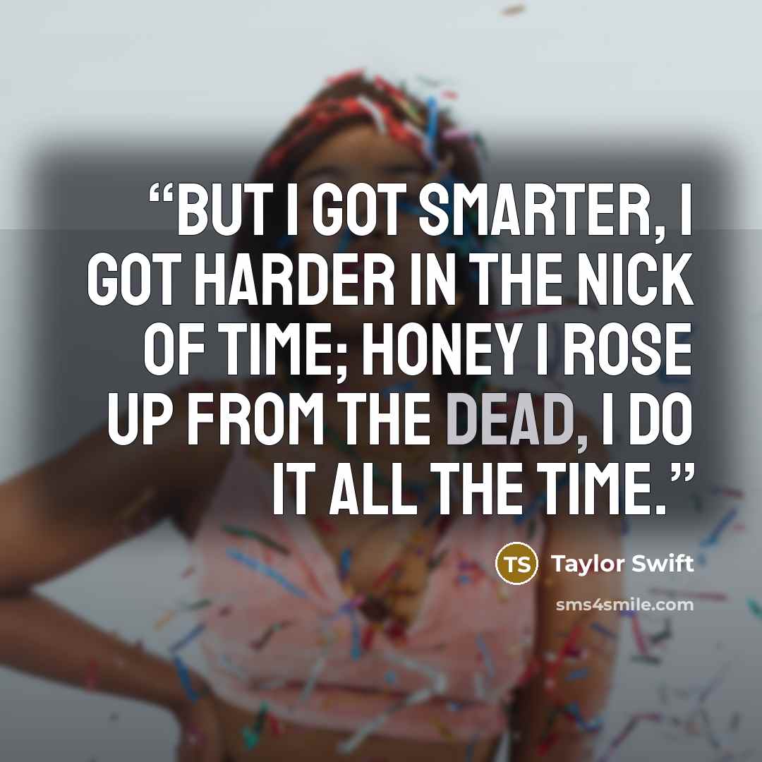 “But I got smarter, I got harder in the nick of time; honey I rose up from the dead, I do it all the time.” quote by Taylor Swift